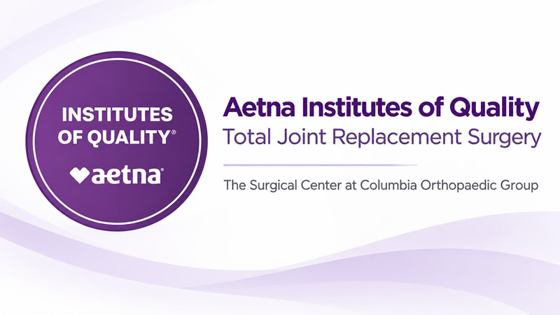 Surgical Center at Columbia Orthopaedic Group Earns Aetna Institutes of Quality Designation for Total Joint Replacement Surgery